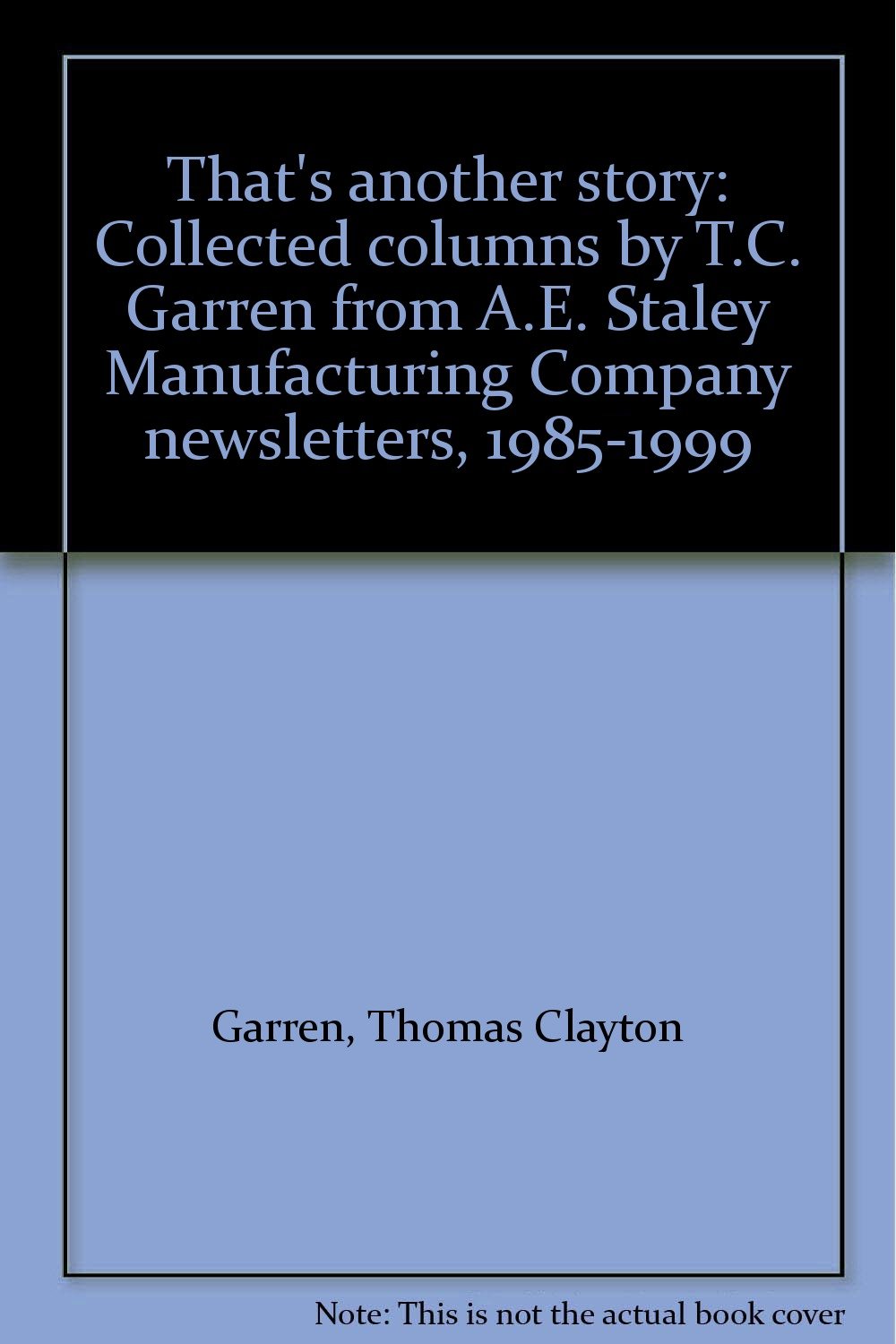 That's another story: Collected columns by T.C. Garren from A.E. Staley Manufacturing Company newsletters, 1985-1999