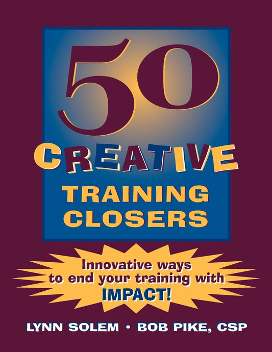 50 Creative Training Closers: Innovative Ways to End Your Training with IMPACT Lynn Solem and Bob Pike