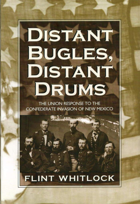 Distant Bugles, Distant Drums: The Union Response to the Confederate Invasion of New Mexico Whitlock, Flint