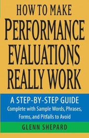 How to Make Performance Evaluations Really Work: A Step-by-Step Guide Complete With Sample Words, Phrases, Forms, and Pitfalls to Avoid