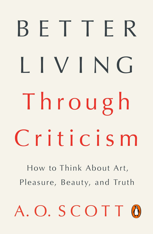 Better Living Through Criticism: How to Think About Art, Pleasure, Beauty, and Truth [Paperback] Scott, A O