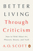 Better Living Through Criticism: How to Think About Art, Pleasure, Beauty, and Truth [Paperback] Scott, A O