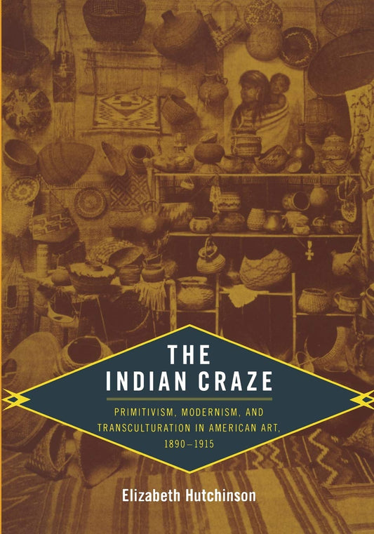 The Indian Craze: Primitivism, Modernism, and Transculturation in American Art, 1890–1915 (Objects/Histories)