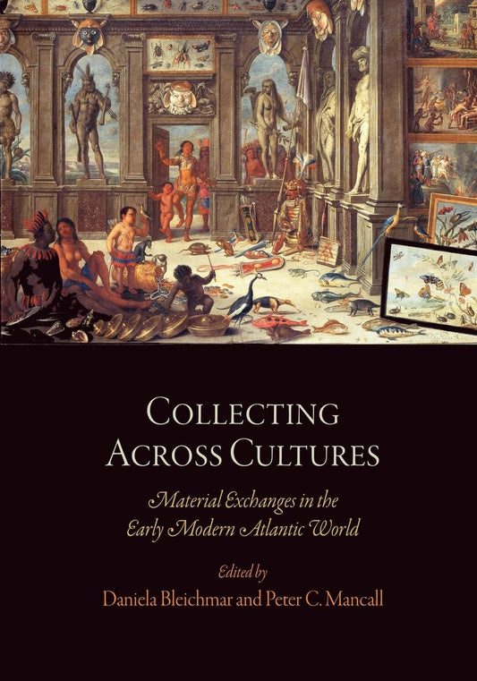 Collecting Across Cultures: Material Exchanges in the Early Modern Atlantic World (The Early Modern Americas)