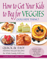 How to Get Your Kids to Beg for Veggies: Quick & Easy Hidden Veggie Recipes the Whole Family Will Love