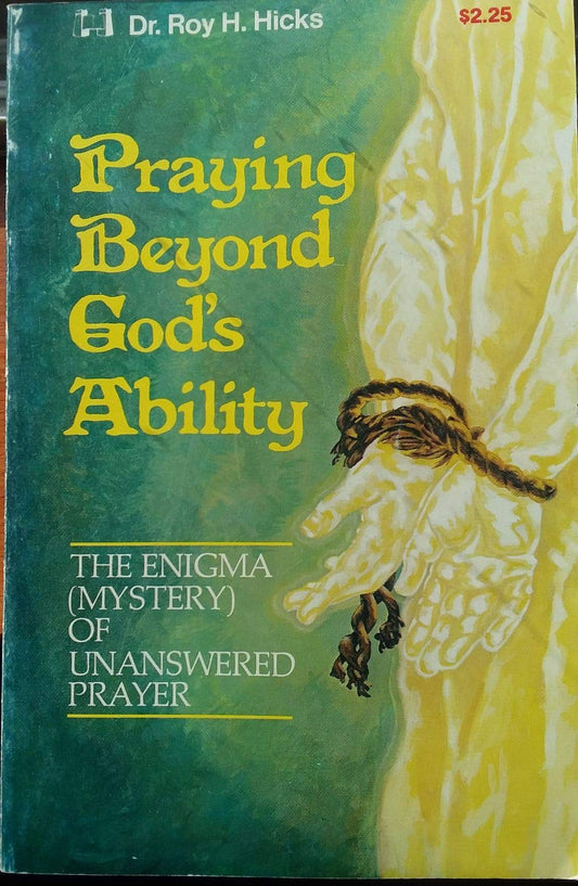 Praying Beyond Gods Ability: The Enigma Mystery of Unanswered Prayer Roy H Hicks