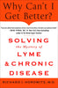 Why Can't I Get Better? Solving the Mystery of Lyme and Chronic Disease: Solving the Mystery of Lyme and Chronic Disease