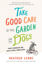 Take Good Care of the Garden and the Dogs: Family, Friendships, and Faith in Small-Town Alaska