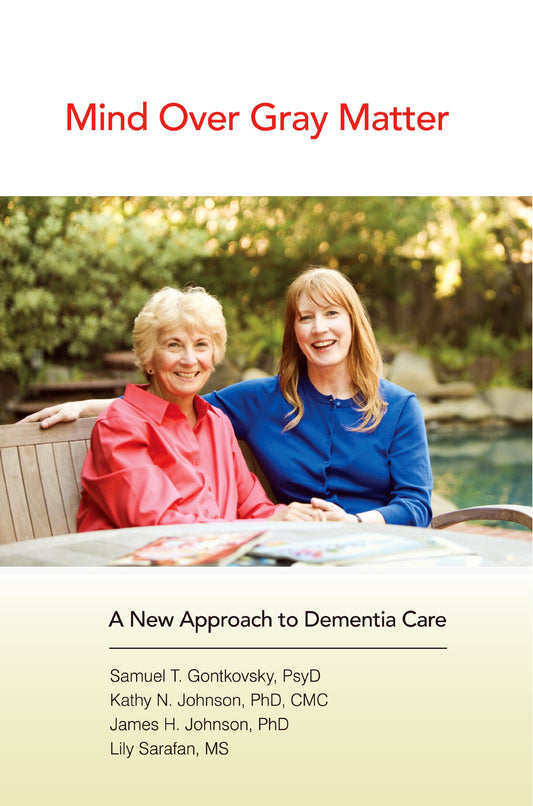 Mind Over Gray Matter: A New Approach to Dementia Care Lily Sarafan; Kathy N Johnson; James H Johnson; The Prose Pros and Elsa Man