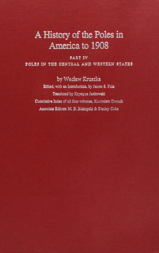 A History of the Poles in America to 1908: Part IV,Poles in the Central and Western States Kruszka, Wacaw; Jankowski, Krystyna; James S Pula, et al, editor; Pula, James S and Jankowski, Krystyna M