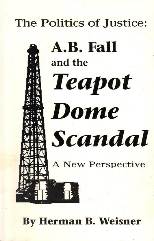 The Politics of Justice: AB Fall and the Teapot Dome Scandal Weisner, Herman B