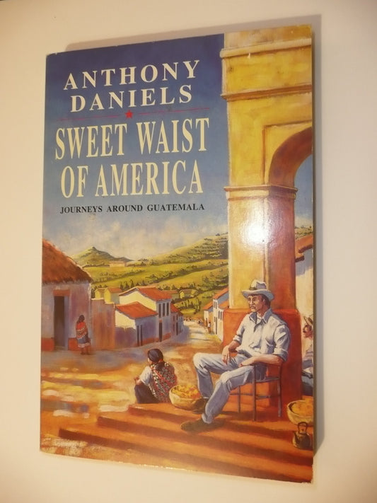 Sweet Waist of America: journeys around Guatemala [Paperback] Anthony Daniels and Theodore Dalrymple