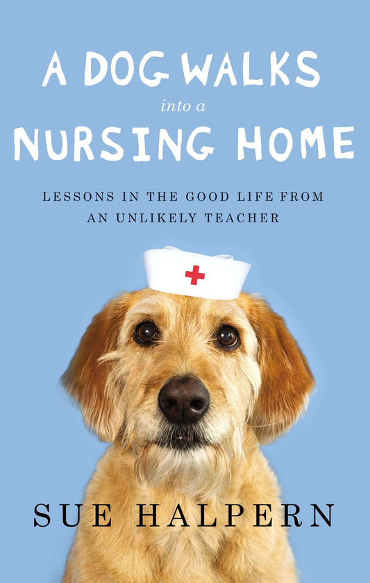 A Dog Walks Into a Nursing Home: Lessons in the Good Life from an Unlikely Teacher Halpern, Sue