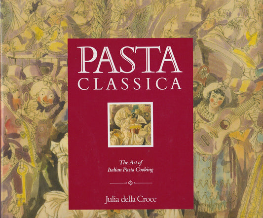 Pasta Classica: The Art of Italian Pasta Cooking Julia Della Croce